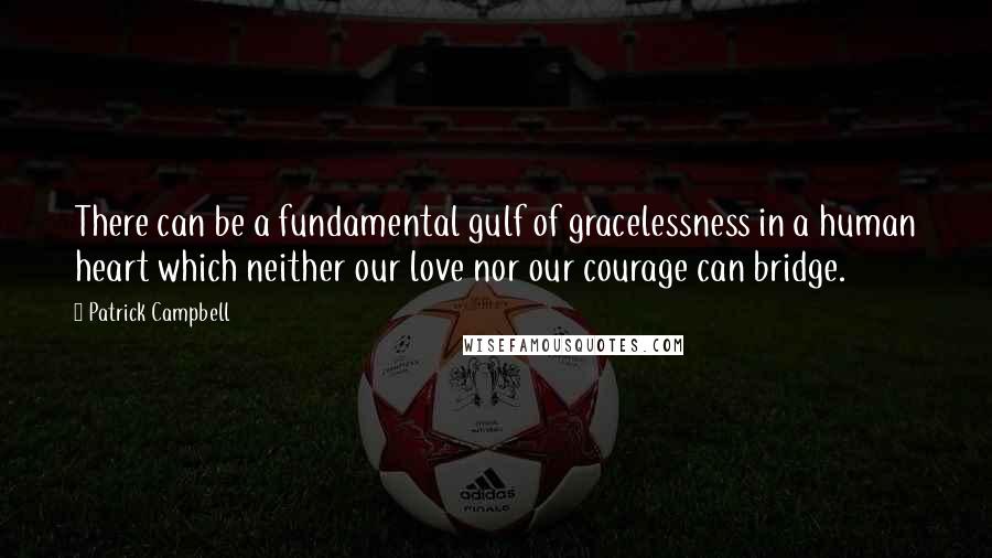 Patrick Campbell Quotes: There can be a fundamental gulf of gracelessness in a human heart which neither our love nor our courage can bridge.