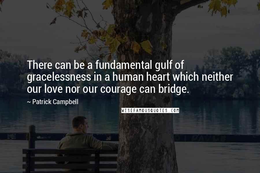 Patrick Campbell Quotes: There can be a fundamental gulf of gracelessness in a human heart which neither our love nor our courage can bridge.