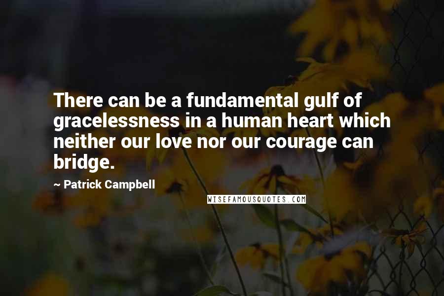 Patrick Campbell Quotes: There can be a fundamental gulf of gracelessness in a human heart which neither our love nor our courage can bridge.