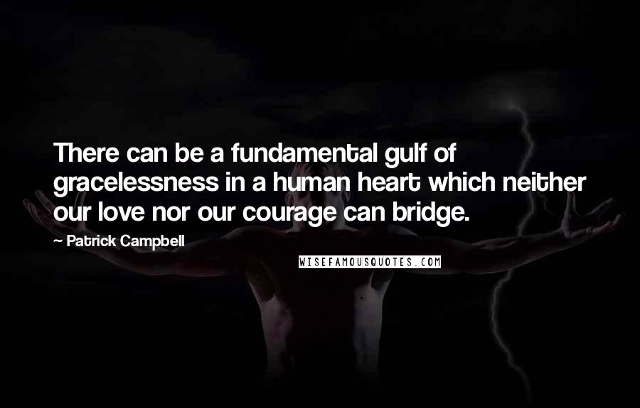 Patrick Campbell Quotes: There can be a fundamental gulf of gracelessness in a human heart which neither our love nor our courage can bridge.