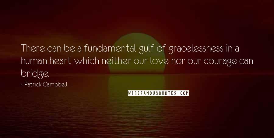 Patrick Campbell Quotes: There can be a fundamental gulf of gracelessness in a human heart which neither our love nor our courage can bridge.