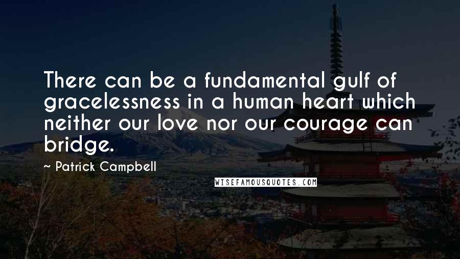 Patrick Campbell Quotes: There can be a fundamental gulf of gracelessness in a human heart which neither our love nor our courage can bridge.