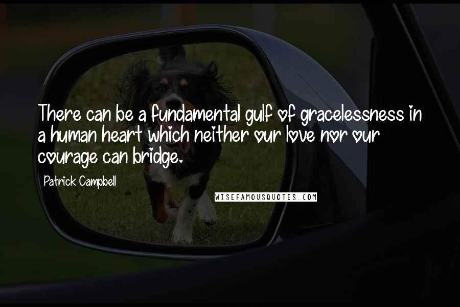 Patrick Campbell Quotes: There can be a fundamental gulf of gracelessness in a human heart which neither our love nor our courage can bridge.