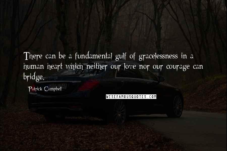 Patrick Campbell Quotes: There can be a fundamental gulf of gracelessness in a human heart which neither our love nor our courage can bridge.