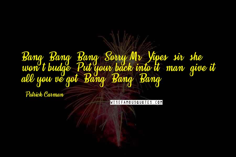 Patrick Carman Quotes: Bang! Bang! Bang! Sorry Mr. Yipes, sir, she won't budge!'Put your back into it, man, give it all you've got!'Bang! Bang! Bang!