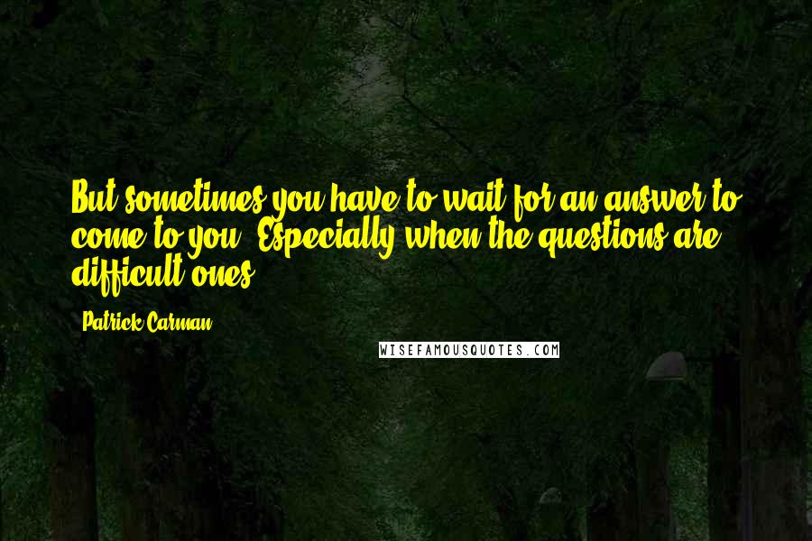 Patrick Carman Quotes: But sometimes you have to wait for an answer to come to you. Especially when the questions are difficult ones.