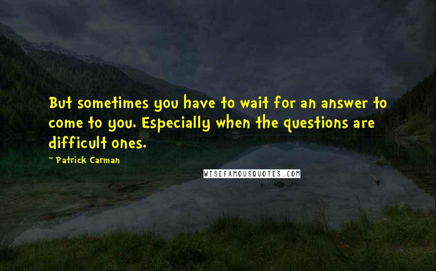 Patrick Carman Quotes: But sometimes you have to wait for an answer to come to you. Especially when the questions are difficult ones.
