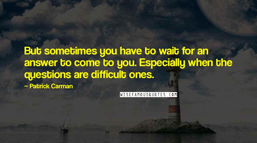 Patrick Carman Quotes: But sometimes you have to wait for an answer to come to you. Especially when the questions are difficult ones.