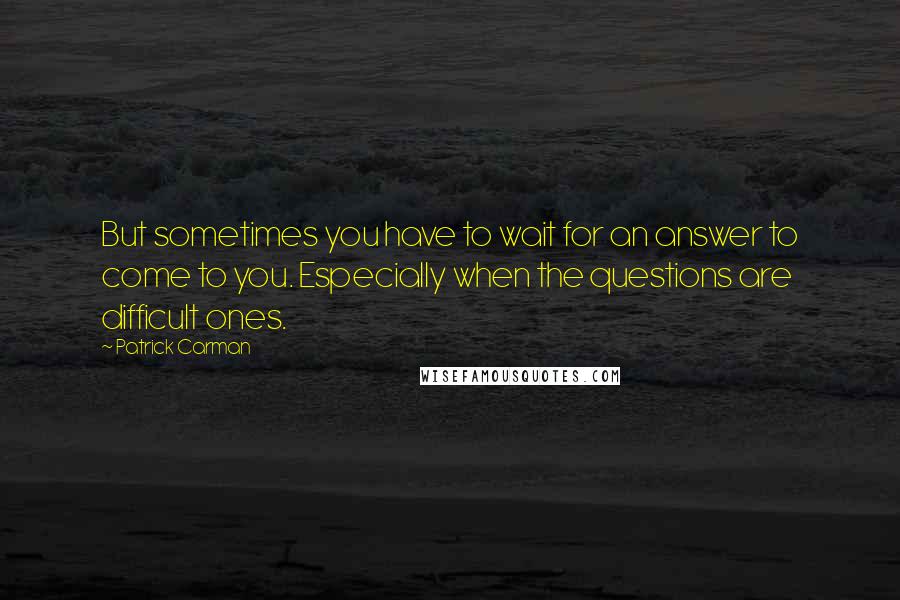 Patrick Carman Quotes: But sometimes you have to wait for an answer to come to you. Especially when the questions are difficult ones.