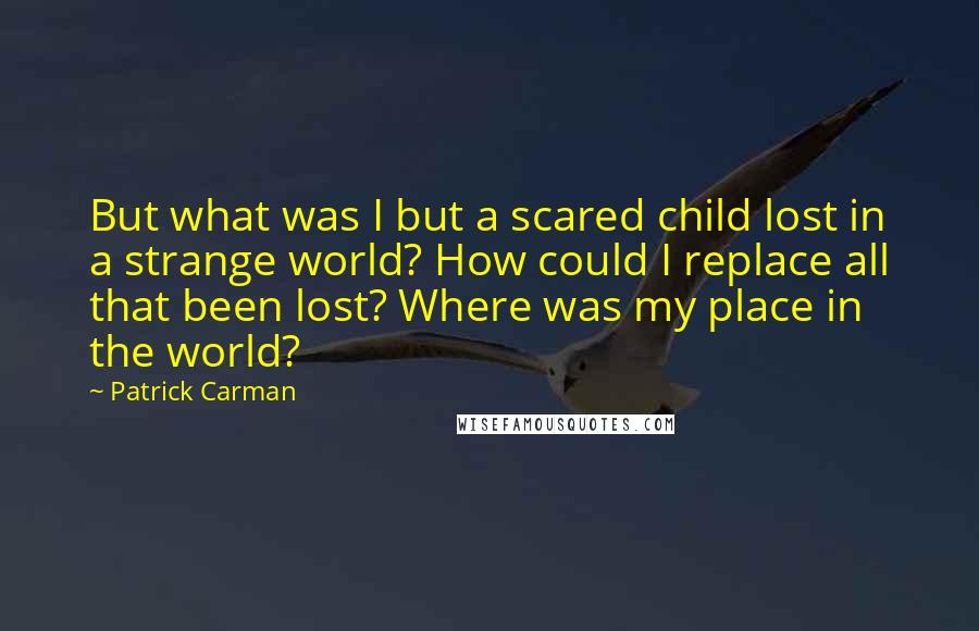 Patrick Carman Quotes: But what was I but a scared child lost in a strange world? How could I replace all that been lost? Where was my place in the world?