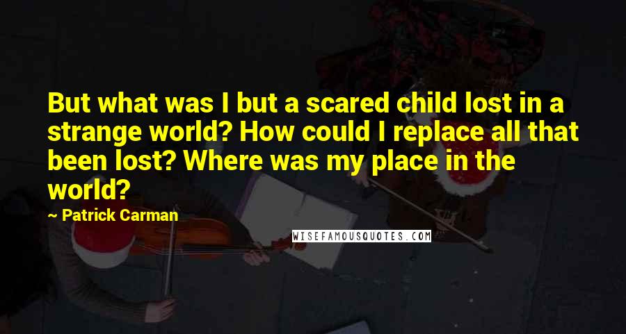 Patrick Carman Quotes: But what was I but a scared child lost in a strange world? How could I replace all that been lost? Where was my place in the world?