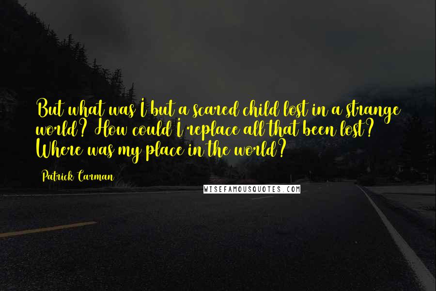 Patrick Carman Quotes: But what was I but a scared child lost in a strange world? How could I replace all that been lost? Where was my place in the world?