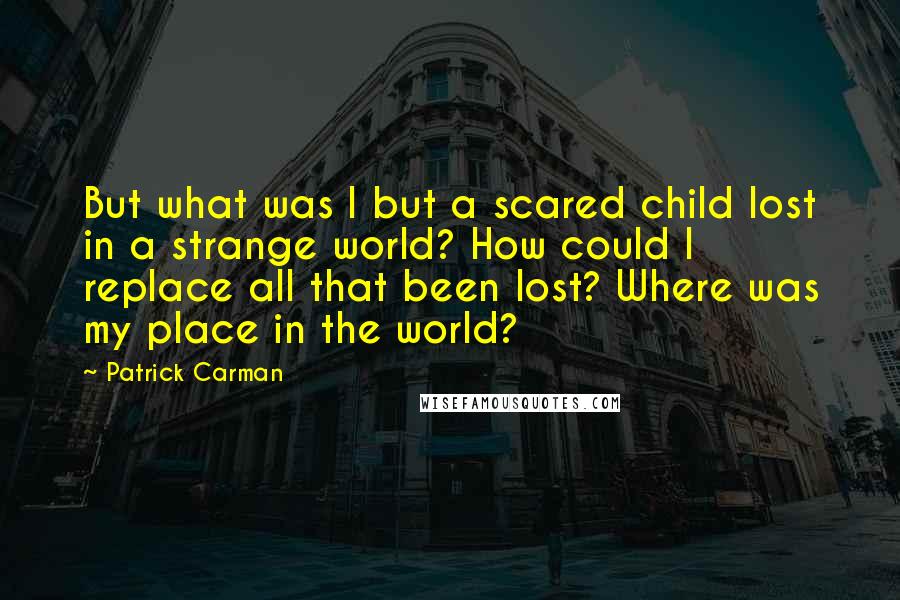 Patrick Carman Quotes: But what was I but a scared child lost in a strange world? How could I replace all that been lost? Where was my place in the world?