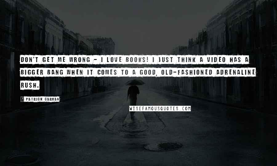 Patrick Carman Quotes: Don't get me wrong - I love books! I just think a video has a bigger bang when it comes to a good, old-fashioned adrenaline rush.