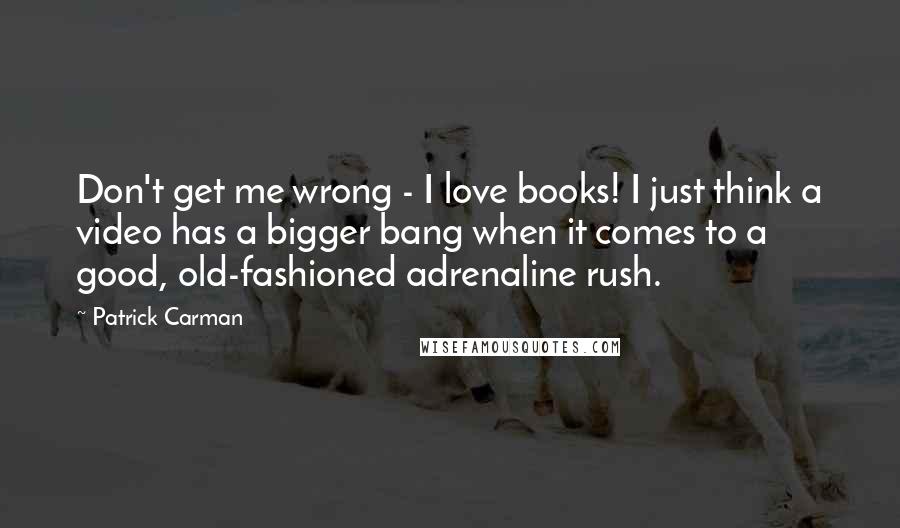 Patrick Carman Quotes: Don't get me wrong - I love books! I just think a video has a bigger bang when it comes to a good, old-fashioned adrenaline rush.