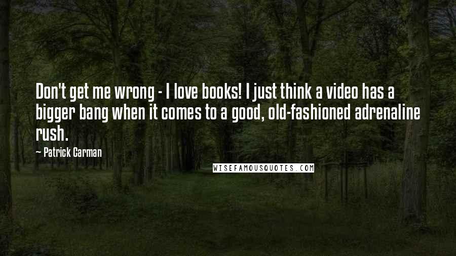 Patrick Carman Quotes: Don't get me wrong - I love books! I just think a video has a bigger bang when it comes to a good, old-fashioned adrenaline rush.