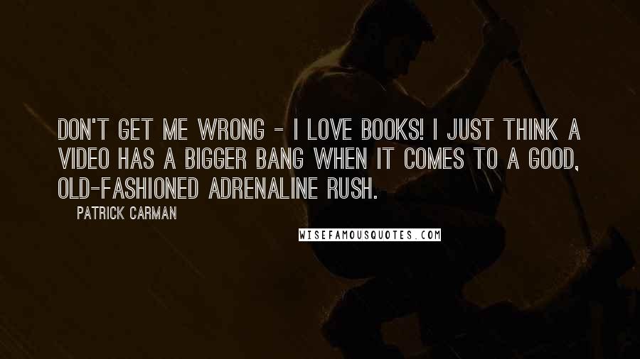 Patrick Carman Quotes: Don't get me wrong - I love books! I just think a video has a bigger bang when it comes to a good, old-fashioned adrenaline rush.