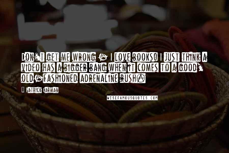 Patrick Carman Quotes: Don't get me wrong - I love books! I just think a video has a bigger bang when it comes to a good, old-fashioned adrenaline rush.