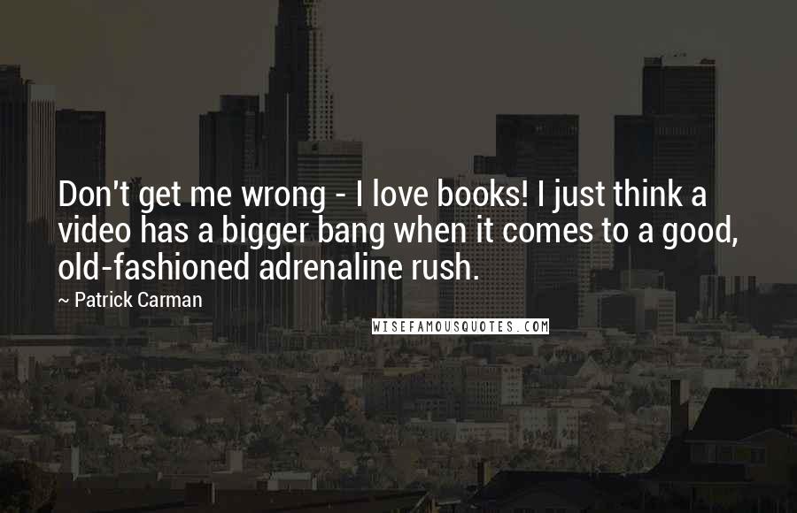 Patrick Carman Quotes: Don't get me wrong - I love books! I just think a video has a bigger bang when it comes to a good, old-fashioned adrenaline rush.