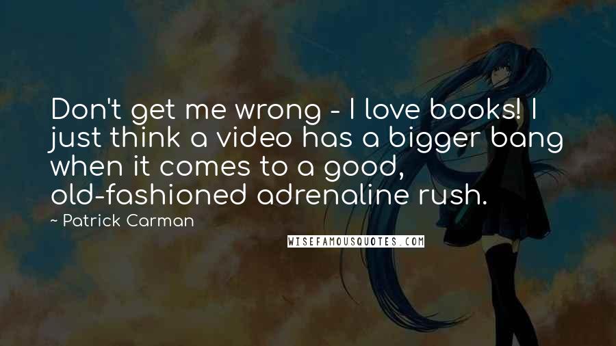 Patrick Carman Quotes: Don't get me wrong - I love books! I just think a video has a bigger bang when it comes to a good, old-fashioned adrenaline rush.