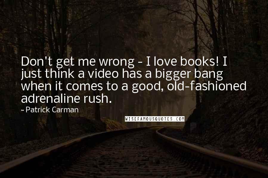 Patrick Carman Quotes: Don't get me wrong - I love books! I just think a video has a bigger bang when it comes to a good, old-fashioned adrenaline rush.