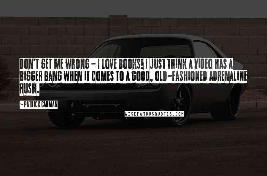 Patrick Carman Quotes: Don't get me wrong - I love books! I just think a video has a bigger bang when it comes to a good, old-fashioned adrenaline rush.