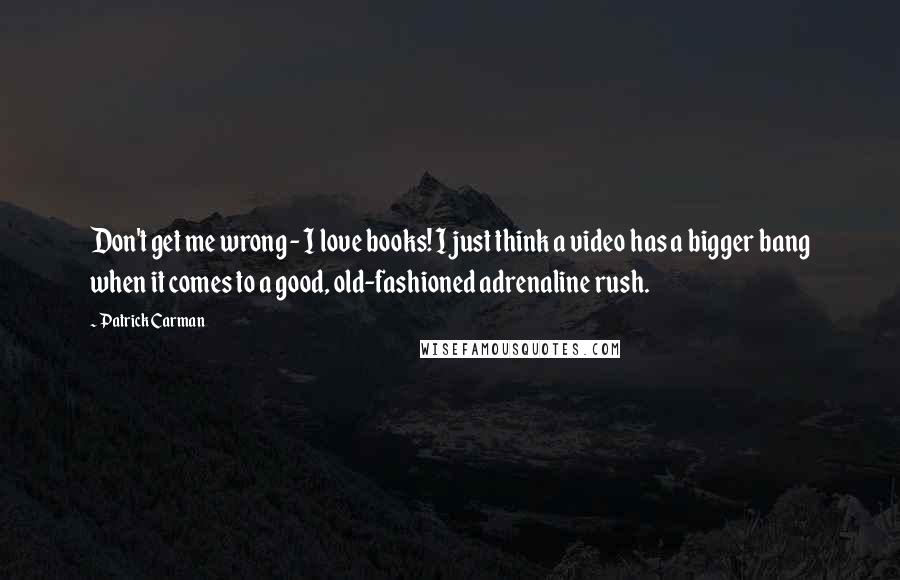 Patrick Carman Quotes: Don't get me wrong - I love books! I just think a video has a bigger bang when it comes to a good, old-fashioned adrenaline rush.