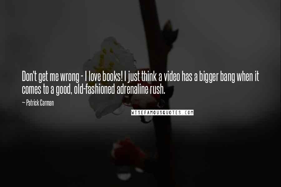 Patrick Carman Quotes: Don't get me wrong - I love books! I just think a video has a bigger bang when it comes to a good, old-fashioned adrenaline rush.