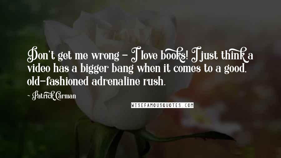 Patrick Carman Quotes: Don't get me wrong - I love books! I just think a video has a bigger bang when it comes to a good, old-fashioned adrenaline rush.