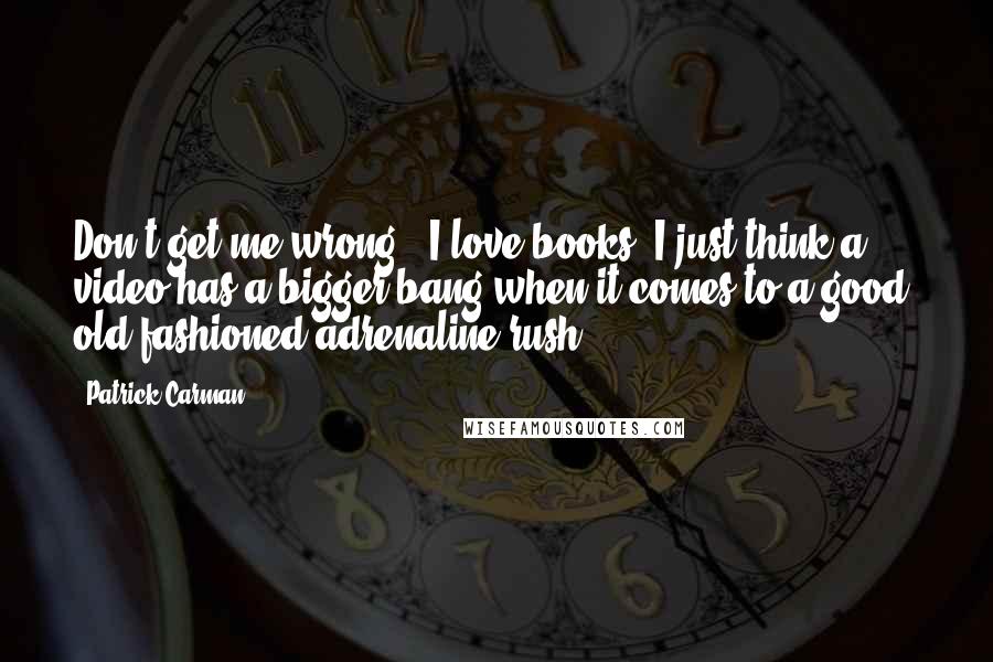 Patrick Carman Quotes: Don't get me wrong - I love books! I just think a video has a bigger bang when it comes to a good, old-fashioned adrenaline rush.