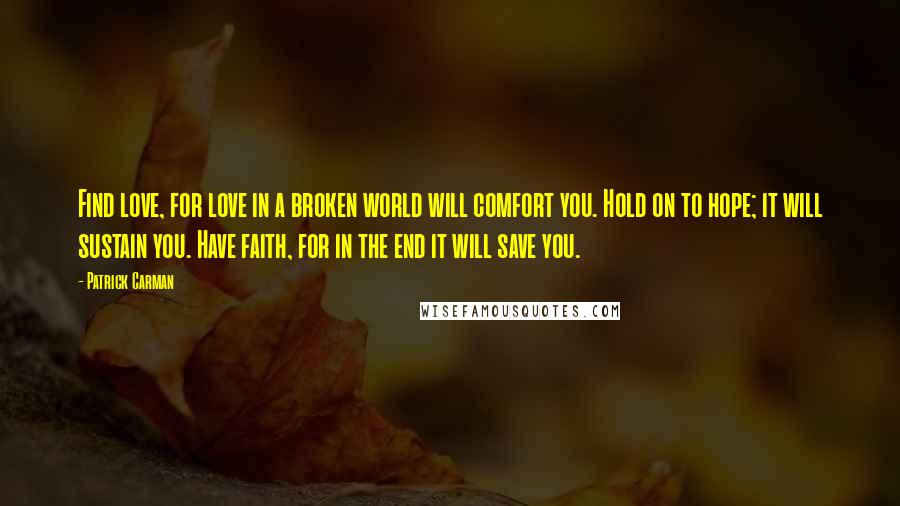 Patrick Carman Quotes: Find love, for love in a broken world will comfort you. Hold on to hope; it will sustain you. Have faith, for in the end it will save you.