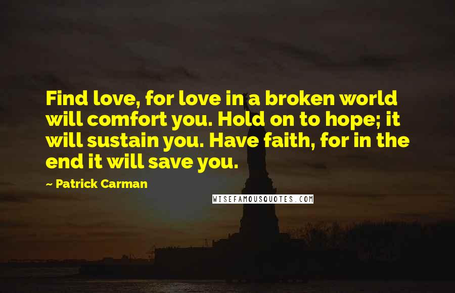 Patrick Carman Quotes: Find love, for love in a broken world will comfort you. Hold on to hope; it will sustain you. Have faith, for in the end it will save you.