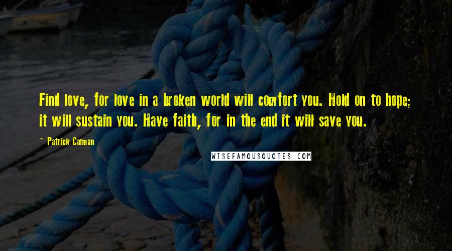 Patrick Carman Quotes: Find love, for love in a broken world will comfort you. Hold on to hope; it will sustain you. Have faith, for in the end it will save you.
