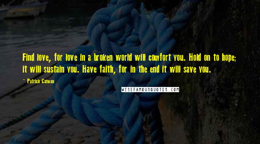 Patrick Carman Quotes: Find love, for love in a broken world will comfort you. Hold on to hope; it will sustain you. Have faith, for in the end it will save you.