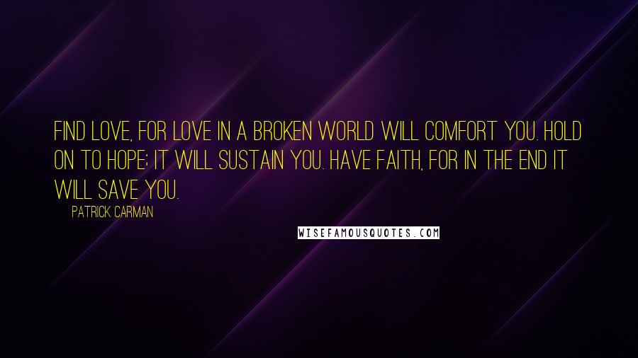 Patrick Carman Quotes: Find love, for love in a broken world will comfort you. Hold on to hope; it will sustain you. Have faith, for in the end it will save you.