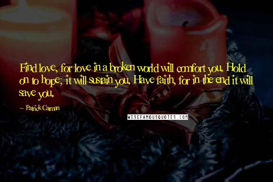 Patrick Carman Quotes: Find love, for love in a broken world will comfort you. Hold on to hope; it will sustain you. Have faith, for in the end it will save you.