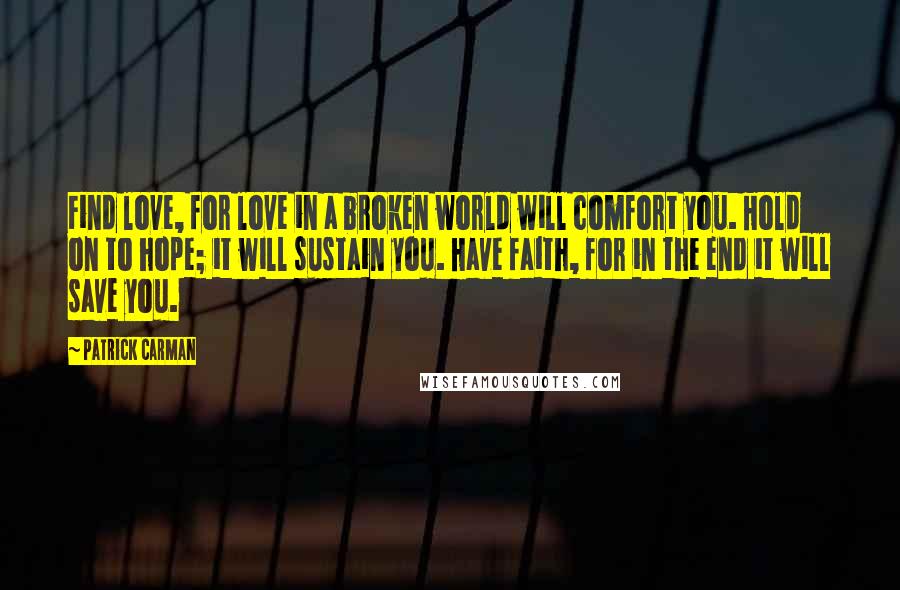 Patrick Carman Quotes: Find love, for love in a broken world will comfort you. Hold on to hope; it will sustain you. Have faith, for in the end it will save you.