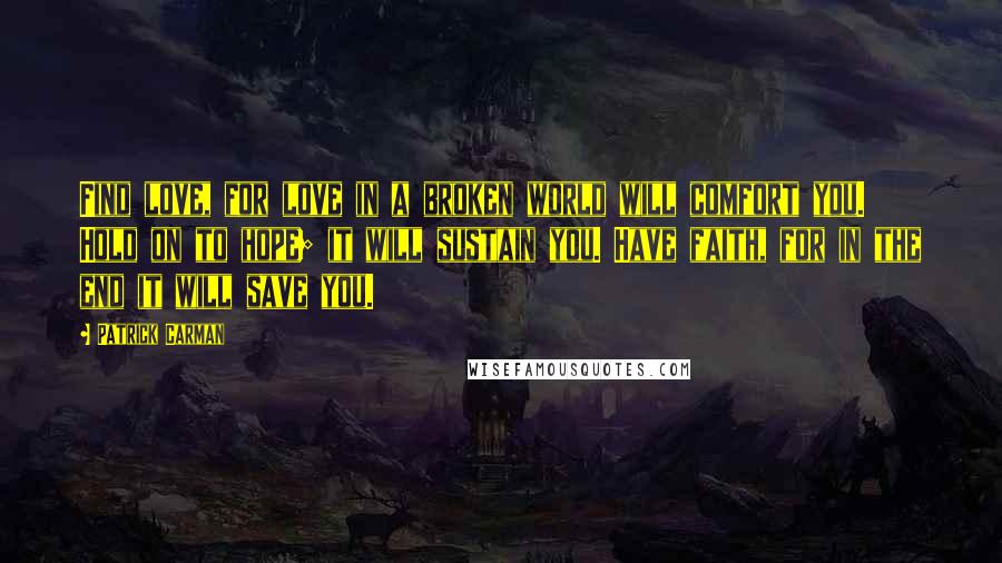 Patrick Carman Quotes: Find love, for love in a broken world will comfort you. Hold on to hope; it will sustain you. Have faith, for in the end it will save you.