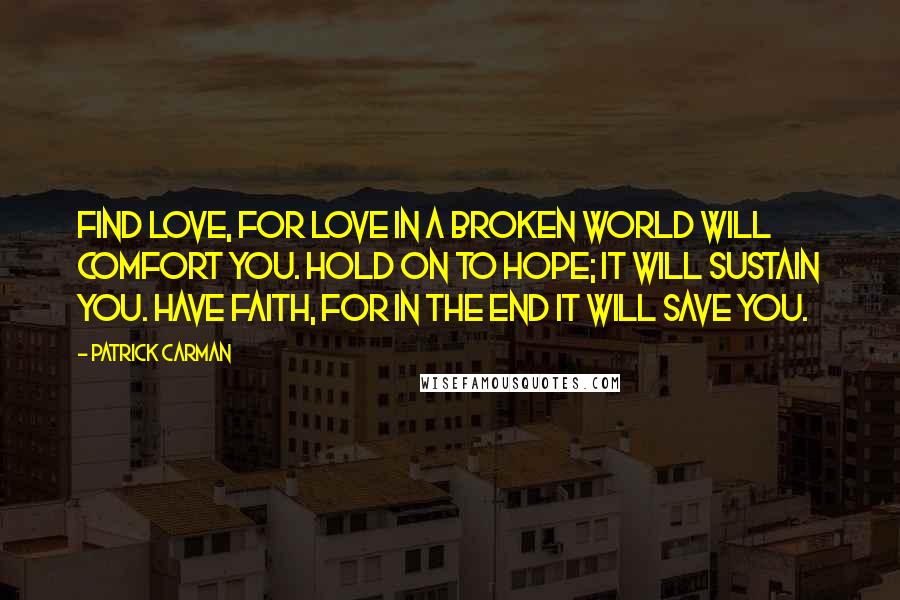 Patrick Carman Quotes: Find love, for love in a broken world will comfort you. Hold on to hope; it will sustain you. Have faith, for in the end it will save you.