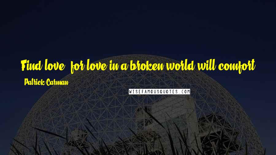 Patrick Carman Quotes: Find love, for love in a broken world will comfort you. Hold on to hope; it will sustain you. Have faith, for in the end it will save you.