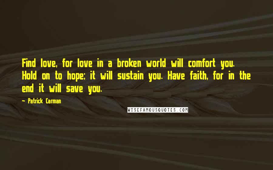 Patrick Carman Quotes: Find love, for love in a broken world will comfort you. Hold on to hope; it will sustain you. Have faith, for in the end it will save you.