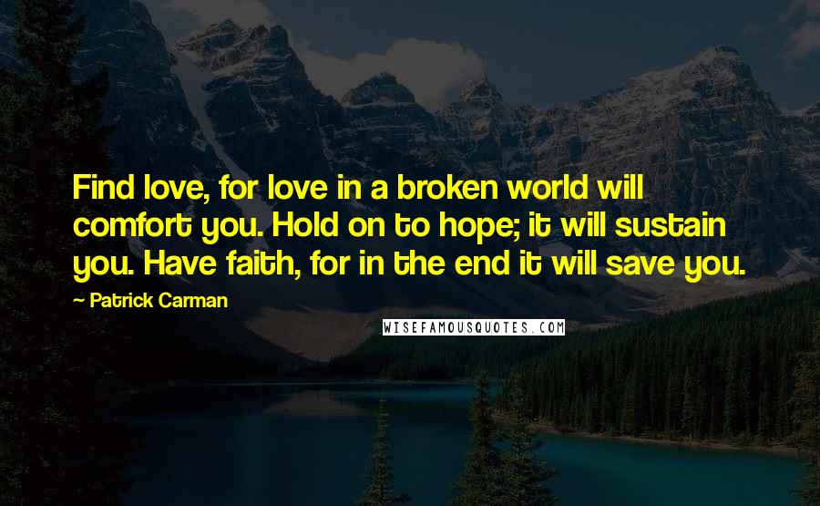 Patrick Carman Quotes: Find love, for love in a broken world will comfort you. Hold on to hope; it will sustain you. Have faith, for in the end it will save you.