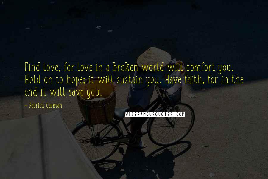 Patrick Carman Quotes: Find love, for love in a broken world will comfort you. Hold on to hope; it will sustain you. Have faith, for in the end it will save you.