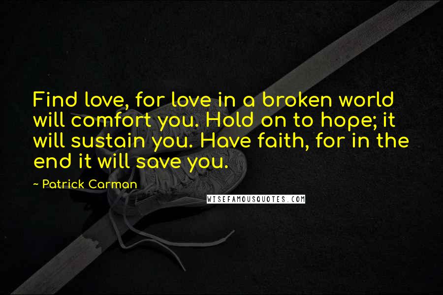 Patrick Carman Quotes: Find love, for love in a broken world will comfort you. Hold on to hope; it will sustain you. Have faith, for in the end it will save you.