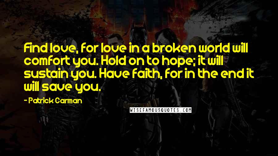 Patrick Carman Quotes: Find love, for love in a broken world will comfort you. Hold on to hope; it will sustain you. Have faith, for in the end it will save you.