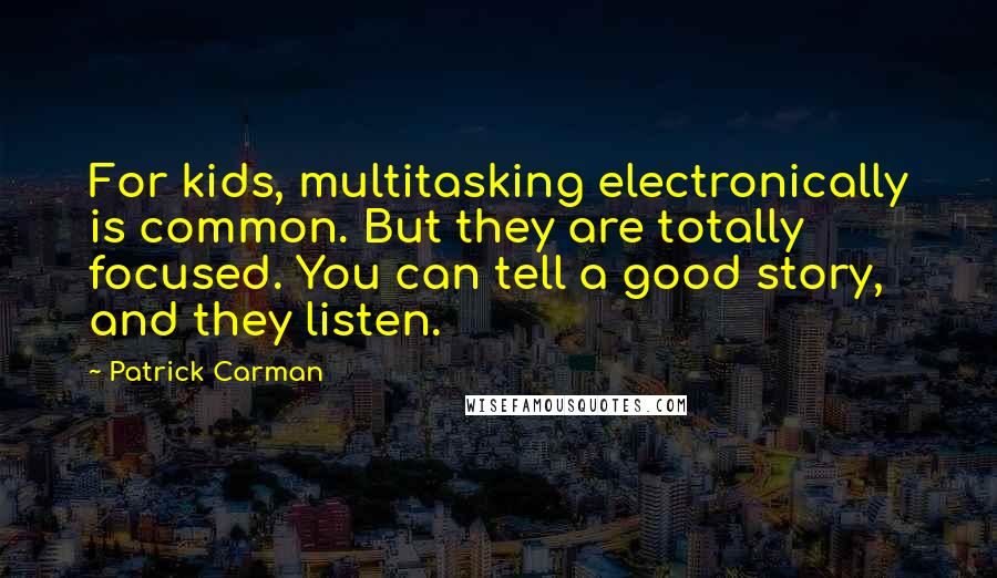 Patrick Carman Quotes: For kids, multitasking electronically is common. But they are totally focused. You can tell a good story, and they listen.