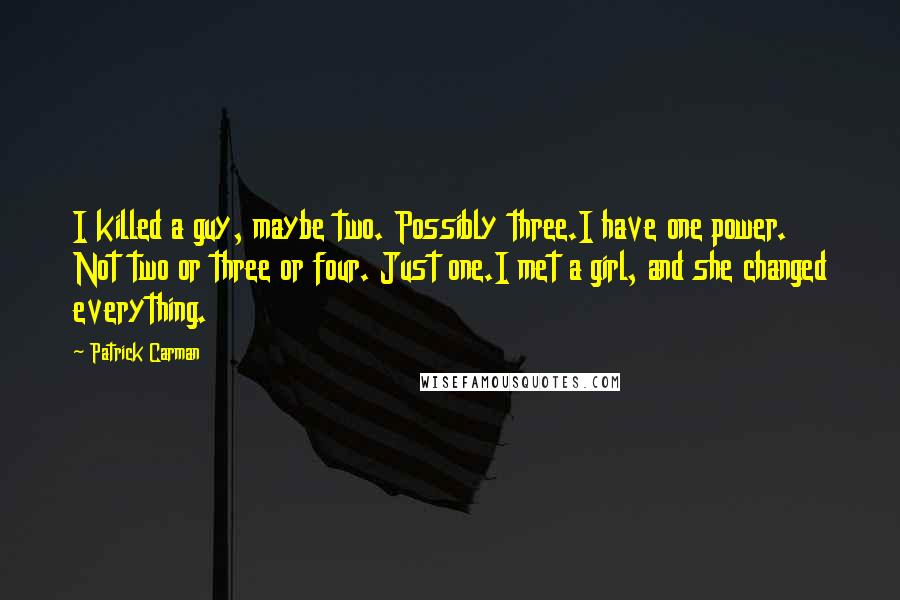 Patrick Carman Quotes: I killed a guy, maybe two. Possibly three.I have one power. Not two or three or four. Just one.I met a girl, and she changed everything.
