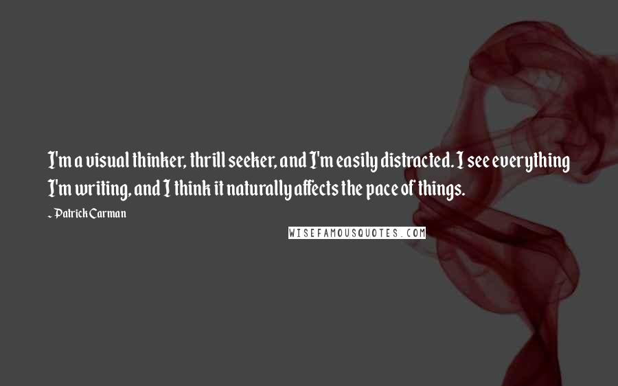 Patrick Carman Quotes: I'm a visual thinker, thrill seeker, and I'm easily distracted. I see everything I'm writing, and I think it naturally affects the pace of things.