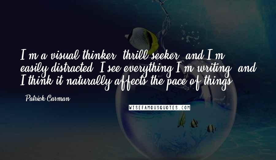 Patrick Carman Quotes: I'm a visual thinker, thrill seeker, and I'm easily distracted. I see everything I'm writing, and I think it naturally affects the pace of things.