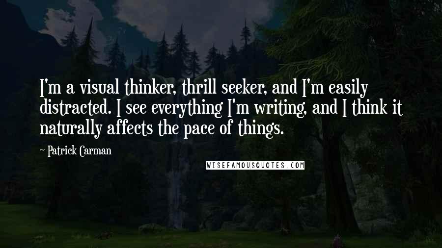 Patrick Carman Quotes: I'm a visual thinker, thrill seeker, and I'm easily distracted. I see everything I'm writing, and I think it naturally affects the pace of things.